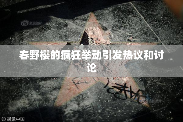 春野樱的疯狂举动引发热议和讨论