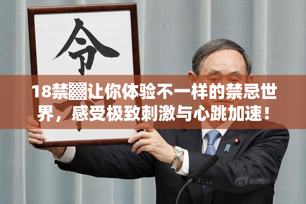 18禁▓让你体验不一样的禁忌世界，感受极致刺激与心跳加速！