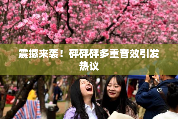 震撼来袭！砰砰砰多重音效引发热议