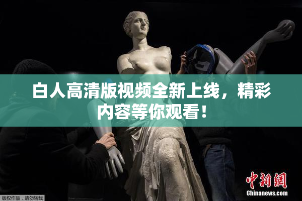 白人高清版视频全新上线，精彩内容等你观看！