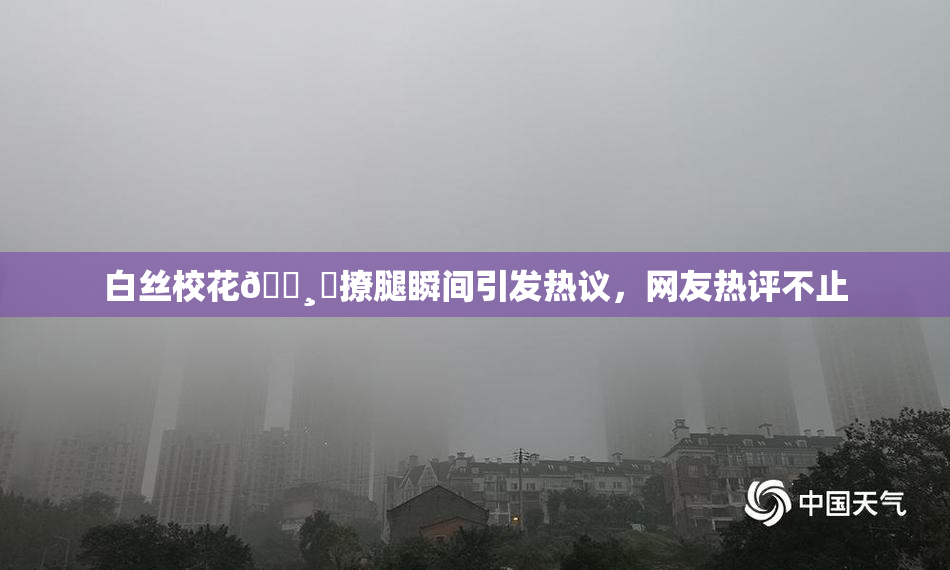 白丝校花🌸‌撩腿瞬间引发热议，网友热评不止
