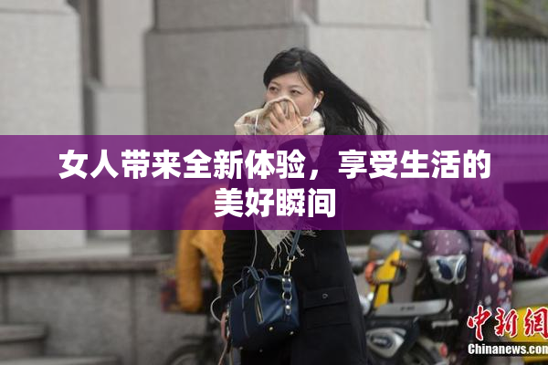女人带来全新体验，享受生活的美好瞬间