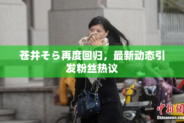 苍井そら再度回归，最新动态引发粉丝热议