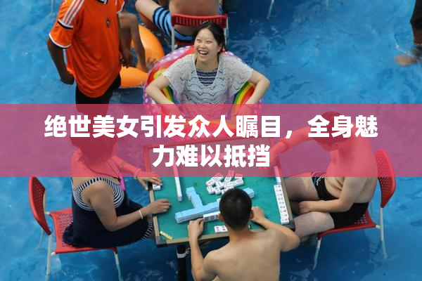 绝世美女引发众人瞩目，全身魅力难以抵挡
