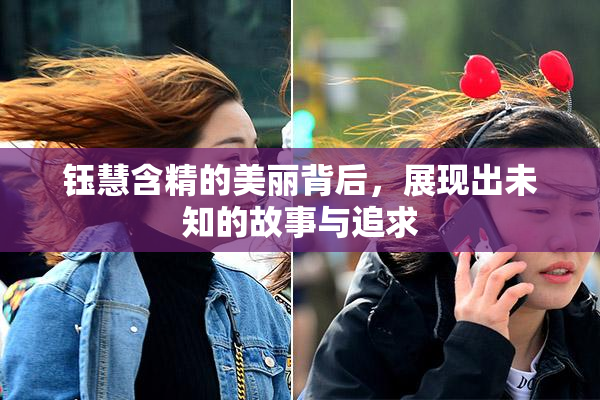 钰慧含精的美丽背后，展现出未知的故事与追求