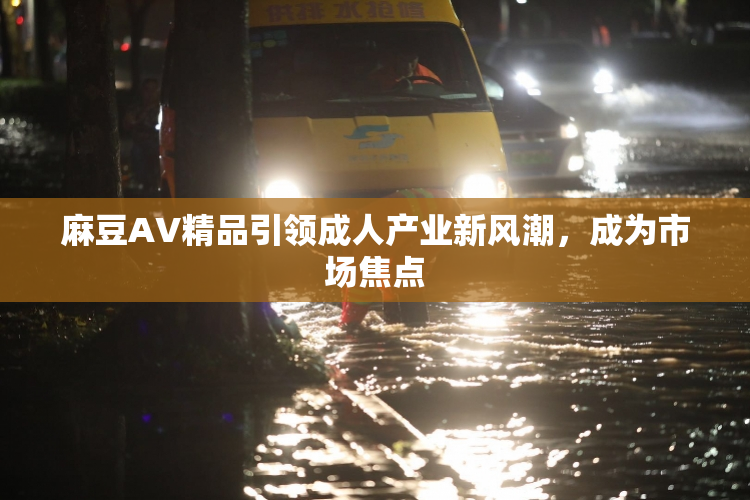 麻豆AV精品引领成人产业新风潮，成为市场焦点