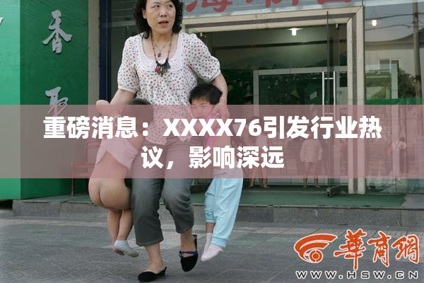 重磅消息：XXXX76引发行业热议，影响深远