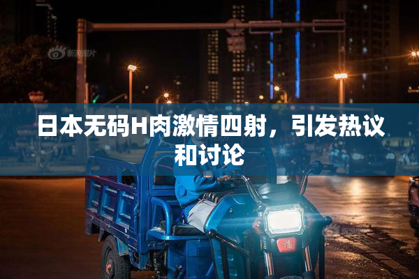 日本无码H肉激情四射，引发热议和讨论