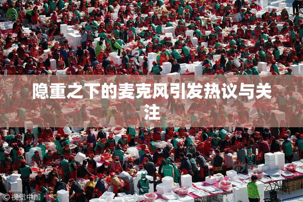 隐重之下的麦克风引发热议与关注