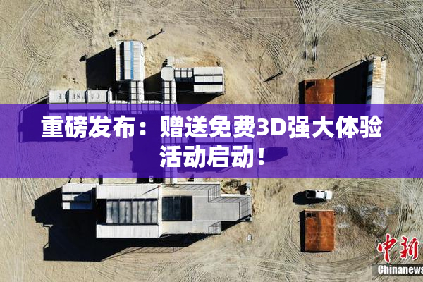 重磅发布：赠送免费3D强大体验活动启动！
