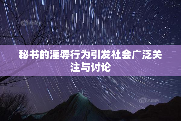 秘书的淫辱行为引发社会广泛关注与讨论