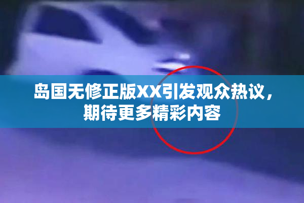 岛国无修正版XX引发观众热议，期待更多精彩内容