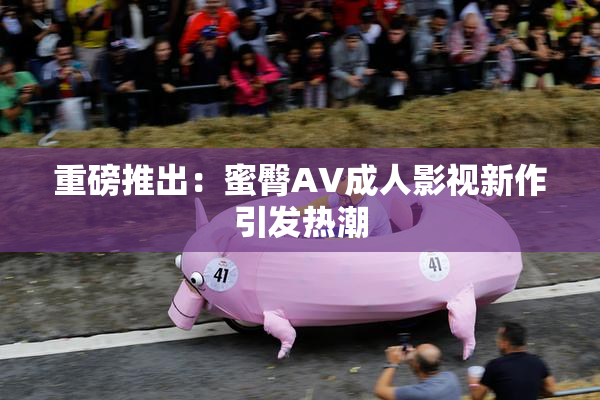 重磅推出：蜜臀AV成人影视新作引发热潮