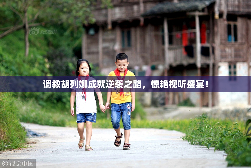 调教胡列娜成就逆袭之路，惊艳视听盛宴！