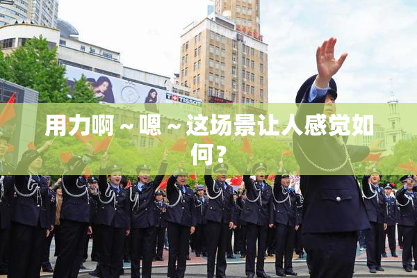 用力啊～嗯～这场景让人感觉如何？