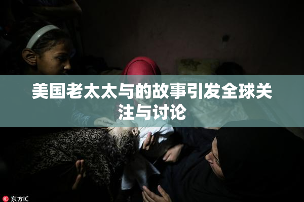 美国老太太与的故事引发全球关注与讨论
