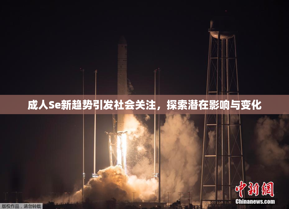 成人Se新趋势引发社会关注，探索潜在影响与变化