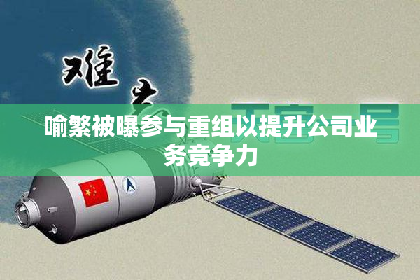 喻繁被曝参与重组以提升公司业务竞争力