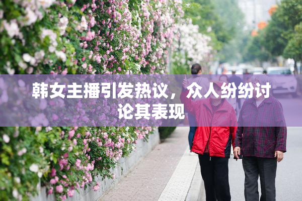 韩女主播引发热议，众人纷纷讨论其表现