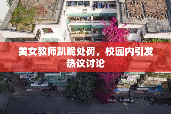 美女教师趴跪处罚，校园内引发热议讨论