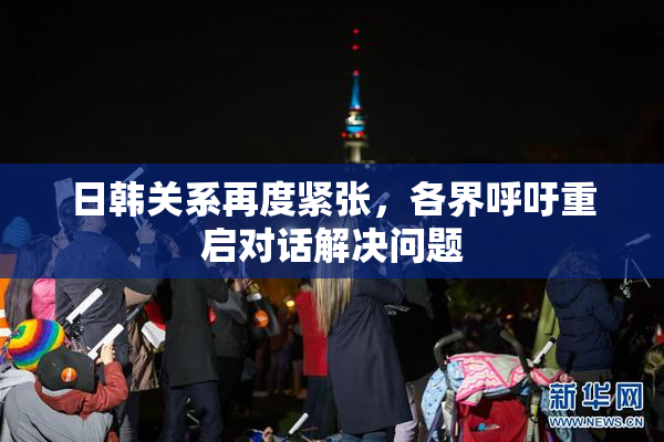 日韩关系再度紧张，各界呼吁重启对话解决问题