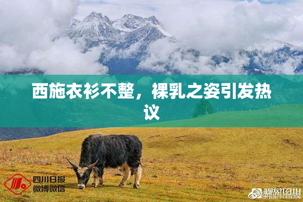 西施衣衫不整，裸乳之姿引发热议