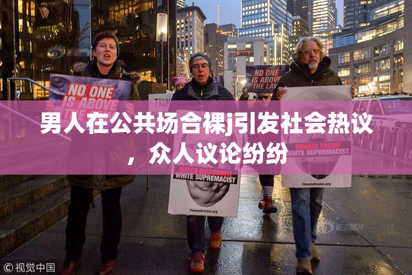 男人在公共场合裸j引发社会热议，众人议论纷纷