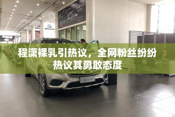 程潇裸乳引热议，全网粉丝纷纷热议其勇敢态度
