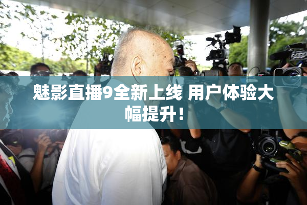 魅影直播9全新上线 用户体验大幅提升！