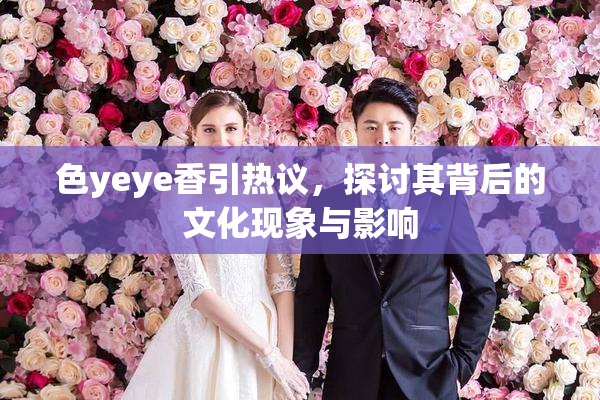 色yeye香引热议，探讨其背后的文化现象与影响