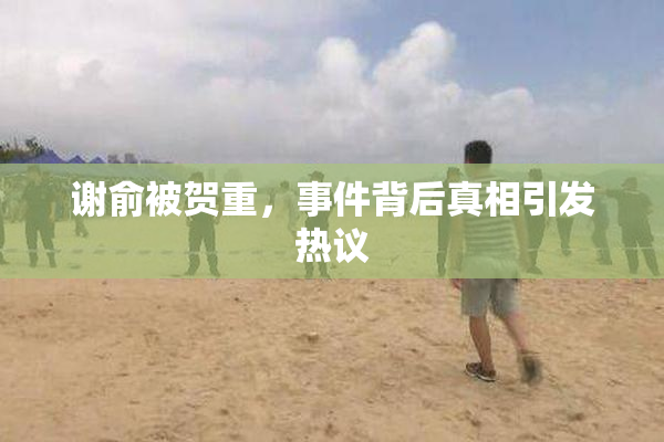 谢俞被贺重，事件背后真相引发热议