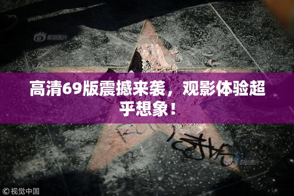 高清69版震撼来袭，观影体验超乎想象！