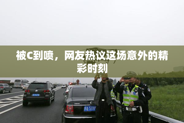 被C到喷，网友热议这场意外的精彩时刻