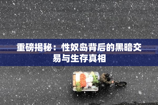 重磅揭秘：性奴岛背后的黑暗交易与生存真相