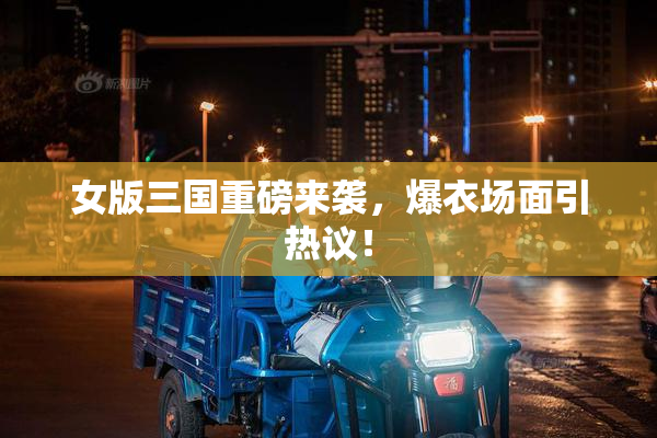 女版三国重磅来袭，爆衣场面引热议！