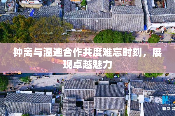 钟离与温迪合作共度难忘时刻，展现卓越魅力