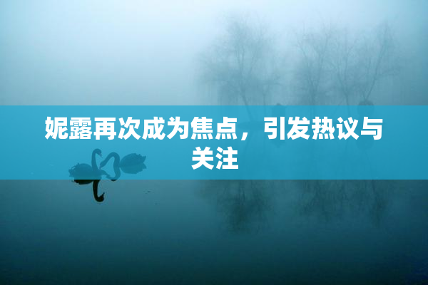 妮露再次成为焦点，引发热议与关注