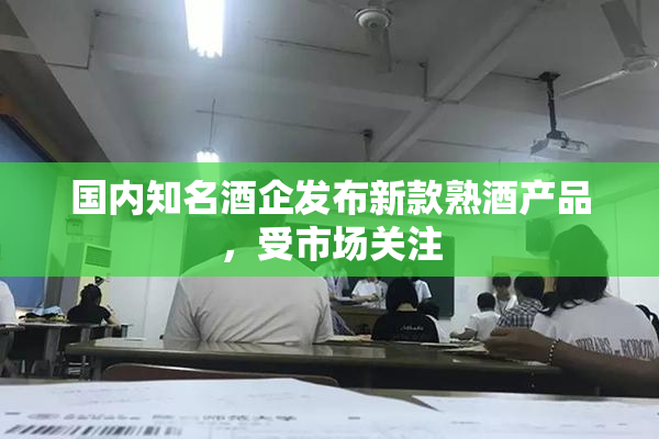 国内知名酒企发布新款熟酒产品，受市场关注
