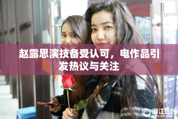 赵露思演技备受认可，电作品引发热议与关注