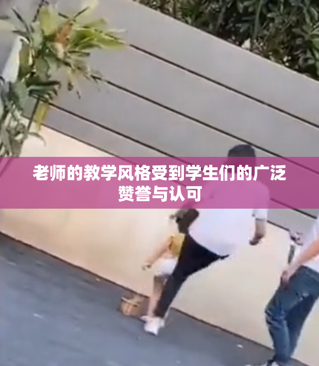 老师的教学风格受到学生们的广泛赞誉与认可