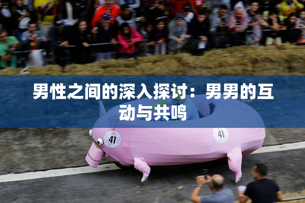 男性之间的深入探讨：男男的互动与共鸣