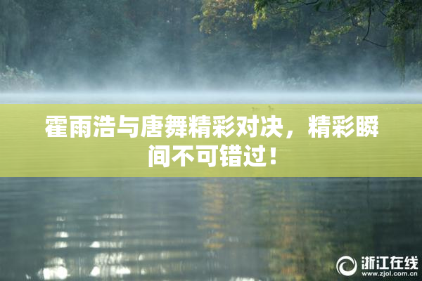 霍雨浩与唐舞精彩对决，精彩瞬间不可错过！