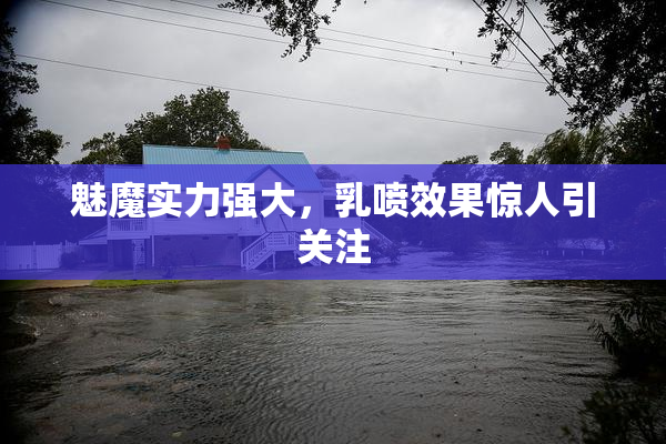魅魔实力强大，乳喷效果惊人引关注
