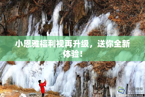 小恩雅福利视再升级，送你全新体验！