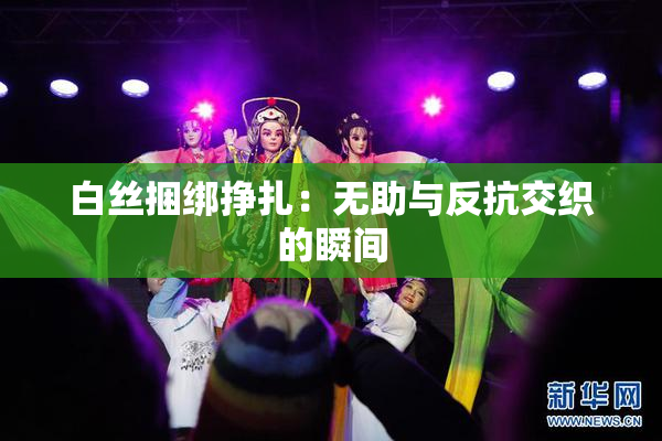 白丝捆绑挣扎：无助与反抗交织的瞬间