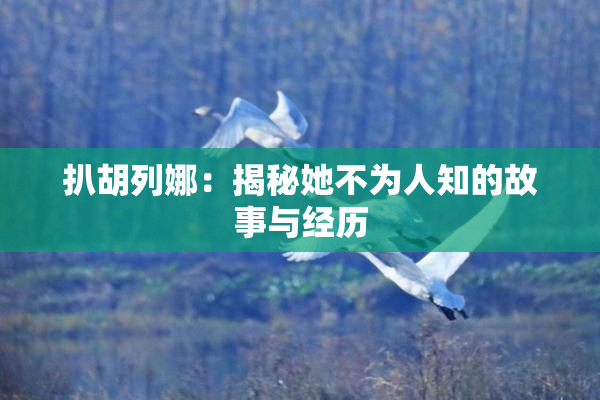 扒胡列娜：揭秘她不为人知的故事与经历