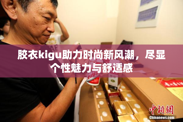 胶衣kigu助力时尚新风潮，尽显个性魅力与舒适感