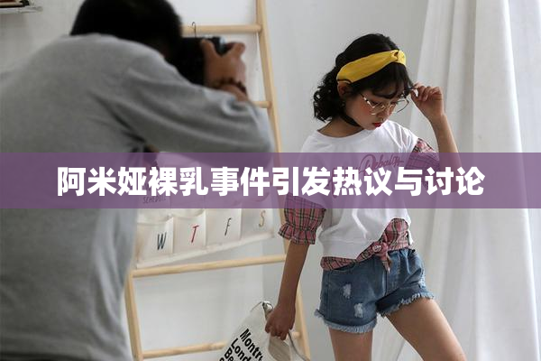 阿米娅裸乳事件引发热议与讨论