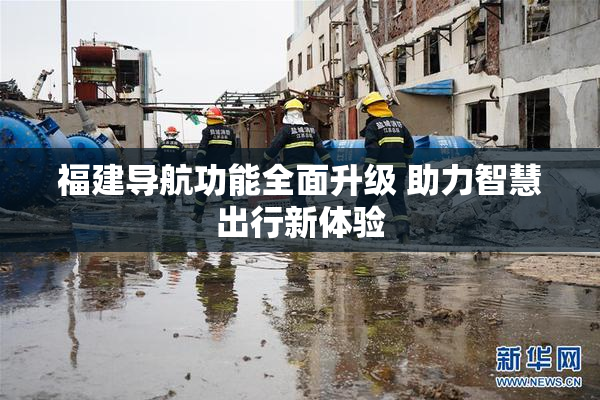 福建导航功能全面升级 助力智慧出行新体验