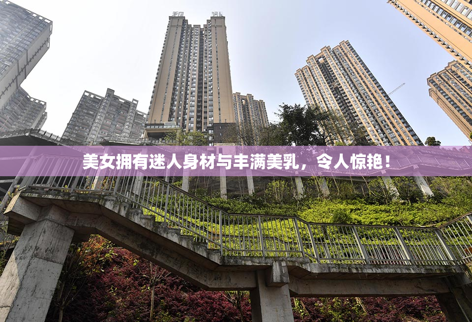 美女拥有迷人身材与丰满美乳，令人惊艳！